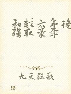 和离六年后她被强取豪夺