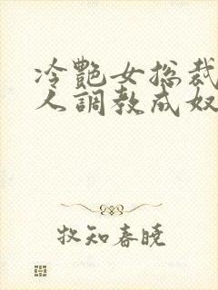 冷艳女总裁被黑人调教成奴