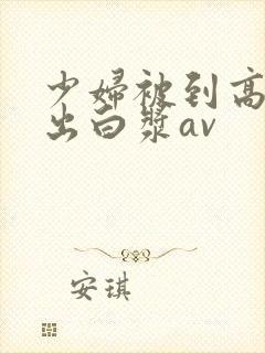 少妇被到高潮喷出白浆av