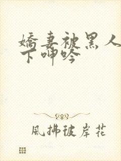 娇妻被黑人杂交下呻吟