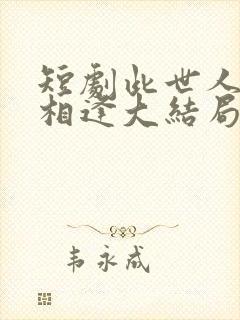 短剧此世人间不相逢大结局