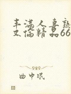 丰满人妻熟妇乱又伦精品668