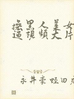 操黑人美女大黑逼视频大片子