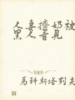 人妻挤奶被寄宿黑人看见