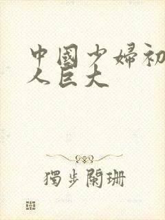 中国少妇初尝黑人巨大