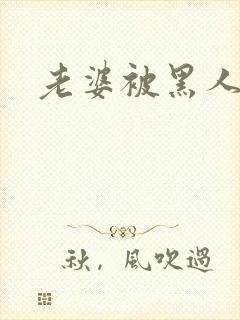 老婆被黑人干了