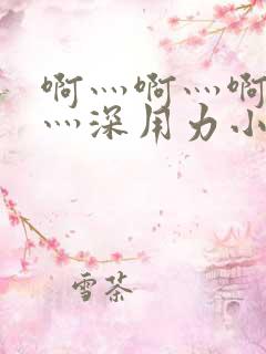 啊灬啊灬啊灬快灬深用力小熊