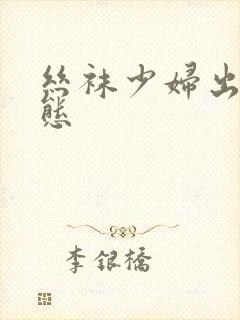 丝袜少妇出污动态