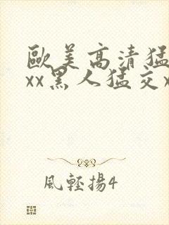 欧美高清猛交xxx黑人猛交xx性猛性乱