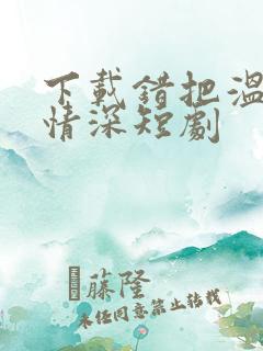 下载错把温柔当情深短剧