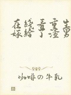 在线看重生后我嫁给了渣男的死对头