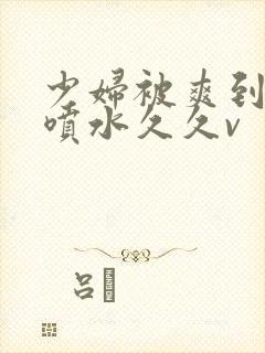 少妇被爽到高潮喷水久久v