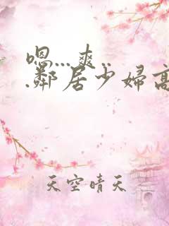 嗯...爽...邻居少妇高潮喷水