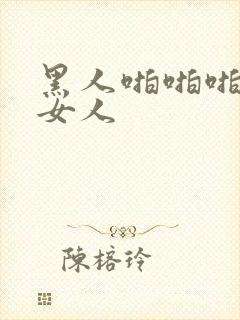 黑人啪啪啪亚洲女人