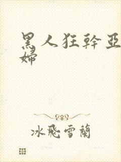 黑人狂干亚洲少妇