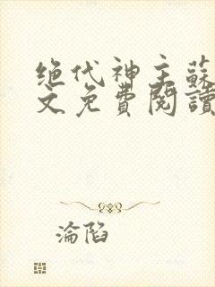 绝代神主苏莫全文免费阅读完整版最爽热文