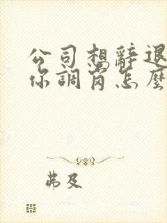 公司想辞退你逼你调岗怎么办