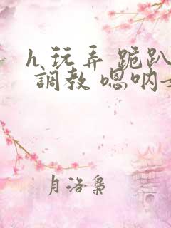 h 玩弄 跪趴 调教 嗯呐女友