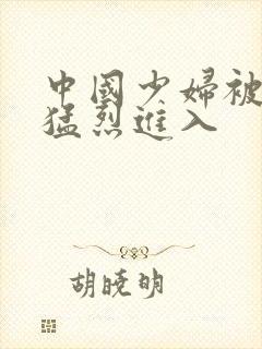 中国少妇被黑人猛烈进入