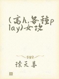 (高h,各种play)女攻