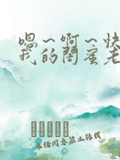 嗯～啊～快点死我的闺蜜老公