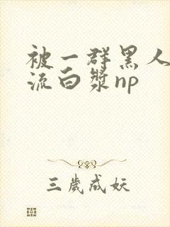 被一群黑人玩弄流白浆np