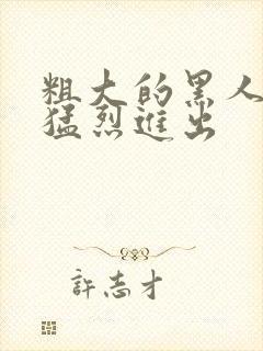 粗大的黑人内捧猛烈进出