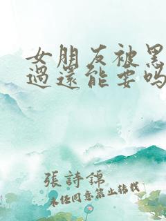 女朋友被黑人弄过还能要吗