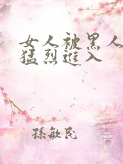 女人被黑人粗大猛烈进入