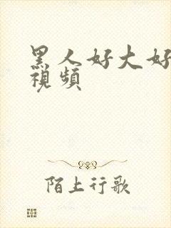 黑人好大好舒服视频