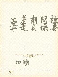 出差期间被上司夺走贞操妻子