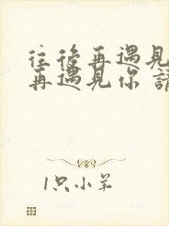 往后再遇见你 再遇见你 请你先说你好