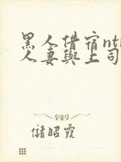 黑人借宿ntr人妻与上司中出