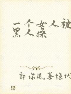 一个女人被三个黑人操