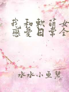 我和软萌女友的恋爱日常全文