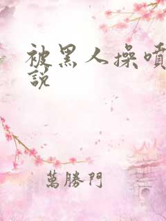 被黑人操喷水小说