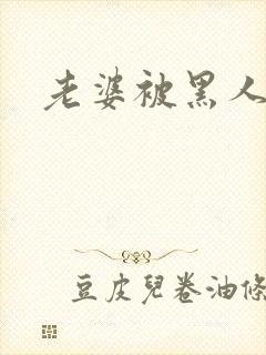 老婆被黑人日了