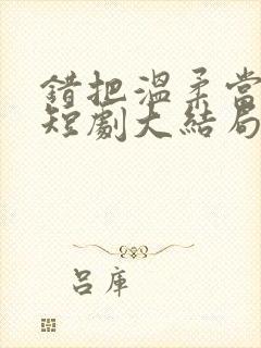 错把温柔当情深短剧大结局