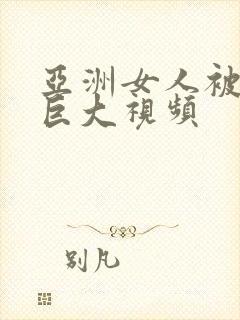 亚洲女人被黑人巨大视频