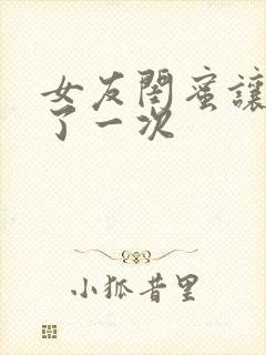 女友闺蜜让我c了一次