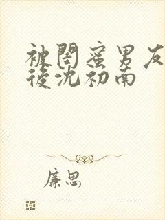 被闺蜜男友认错后沈初南