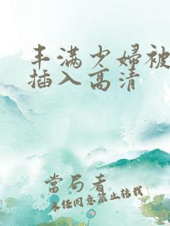 丰满少妇被猛烈插入高清