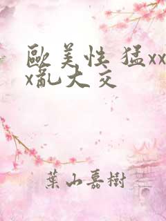 欧美性 猛xxx乱大交