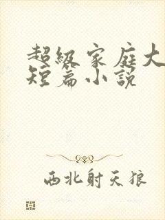 超级家庭大杂烩短篇小说