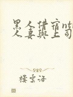 黑人借宿ntr人妻与上司中出