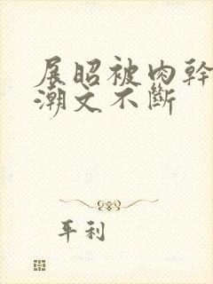 展昭被肉干高h潮文不断