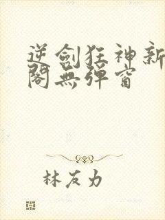 逆剑狂神新笔趣阁无弹窗