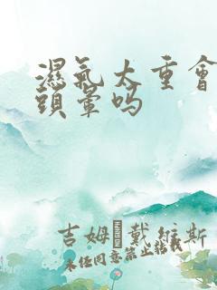 湿气太重会导致头晕吗