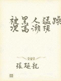 被黑人猛躁10次高潮视