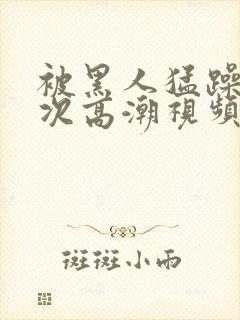 被黑人猛躁十二次高潮视频